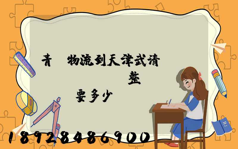 青島物流到天津武清區(qū)。整車運(yùn)輸要多少錢